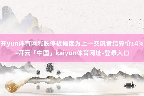 开yun体育网涨跌停板幅度为上一交夙昔结算价±4%-开云「中国」kaiyun体育网址-登录入口