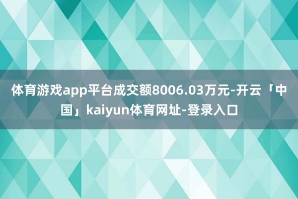 体育游戏app平台成交额8006.03万元-开云「中国」kaiyun体育网址-登录入口