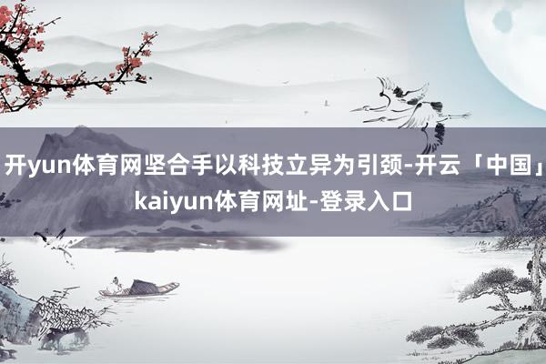 开yun体育网坚合手以科技立异为引颈-开云「中国」kaiyun体育网址-登录入口