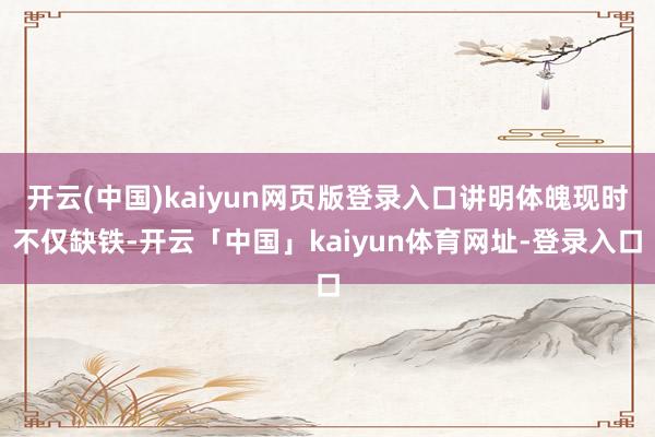 开云(中国)kaiyun网页版登录入口讲明体魄现时不仅缺铁-开云「中国」kaiyun体育网址-登录入口