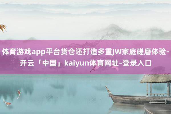 体育游戏app平台货仓还打造多重JW家庭磋磨体验-开云「中国」kaiyun体育网址-登录入口