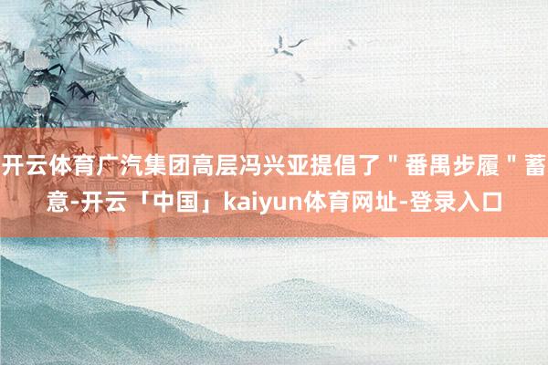 开云体育广汽集团高层冯兴亚提倡了＂番禺步履＂蓄意-开云「中国」kaiyun体育网址-登录入口