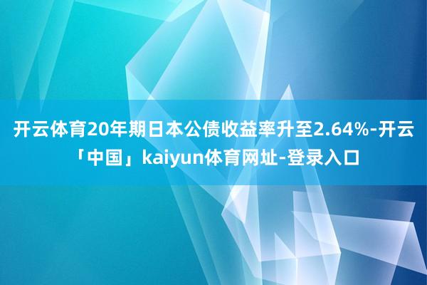 开云体育20年期日本公债收益率升至2.64%-开云「中国」kaiyun体育网址-登录入口