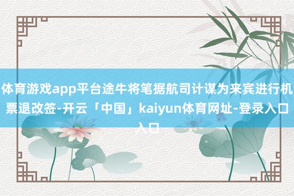 体育游戏app平台途牛将笔据航司计谋为来宾进行机票退改签-开云「中国」kaiyun体育网址-登录入口