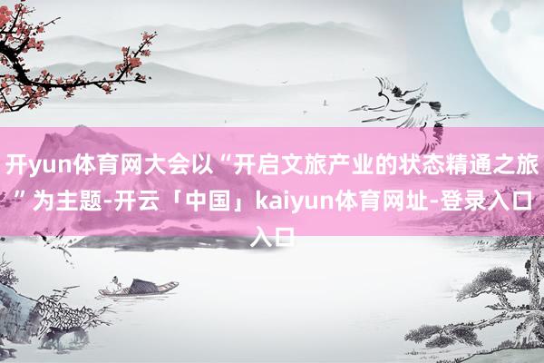 开yun体育网大会以“开启文旅产业的状态精通之旅”为主题-开云「中国」kaiyun体育网址-登录入口