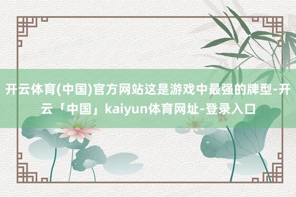 开云体育(中国)官方网站这是游戏中最强的牌型-开云「中国」kaiyun体育网址-登录入口