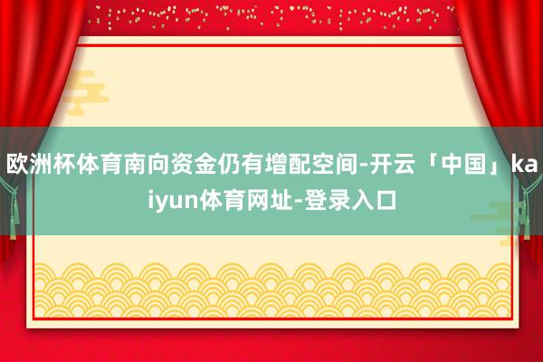 欧洲杯体育南向资金仍有增配空间-开云「中国」kaiyun体育网址-登录入口