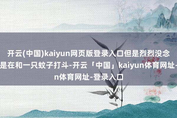开云(中国)kaiyun网页版登录入口但是烈烈没念念到居然是在和一只蚊子打斗-开云「中国」kaiyun体育网址-登录入口