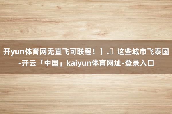 开yun体育网无直飞可联程！】.✈这些城市飞泰国-开云「中国」kaiyun体育网址-登录入口
