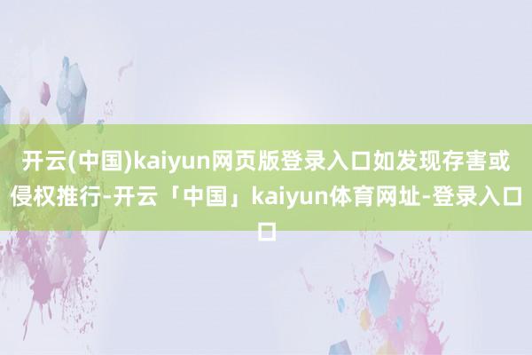 开云(中国)kaiyun网页版登录入口如发现存害或侵权推行-开云「中国」kaiyun体育网址-登录入口