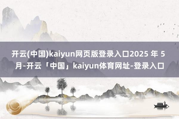 开云(中国)kaiyun网页版登录入口2025 年 5 月-开云「中国」kaiyun体育网址-登录入口