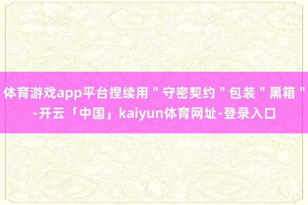体育游戏app平台捏续用＂守密契约＂包装＂黑箱＂-开云「中国」kaiyun体育网址-登录入口