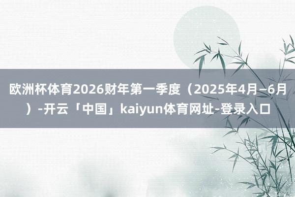 欧洲杯体育2026财年第一季度（2025年4月—6月）-开云「中国」kaiyun体育网址-登录入口