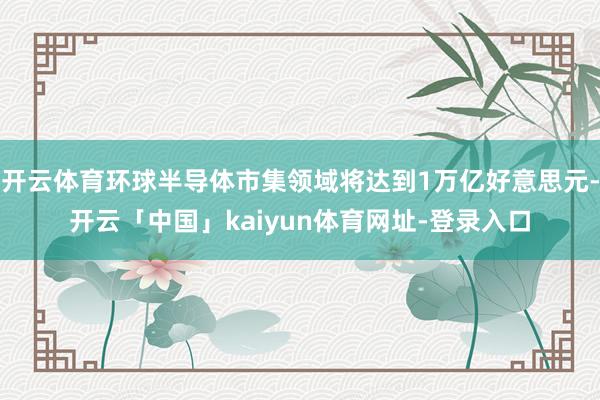 开云体育环球半导体市集领域将达到1万亿好意思元-开云「中国」kaiyun体育网址-登录入口