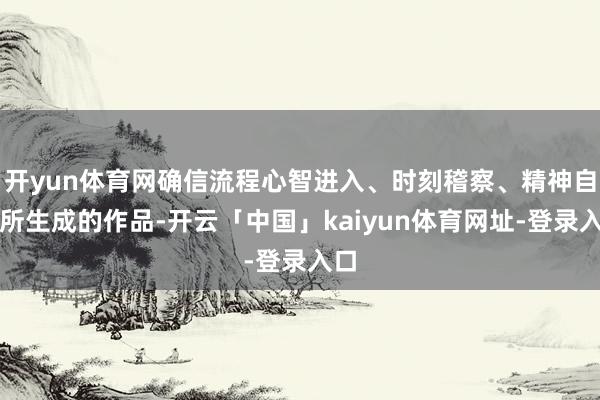 开yun体育网确信流程心智进入、时刻稽察、精神自发所生成的作品-开云「中国」kaiyun体育网址-登录入口