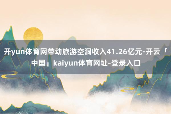 开yun体育网带动旅游空洞收入41.26亿元-开云「中国」kaiyun体育网址-登录入口