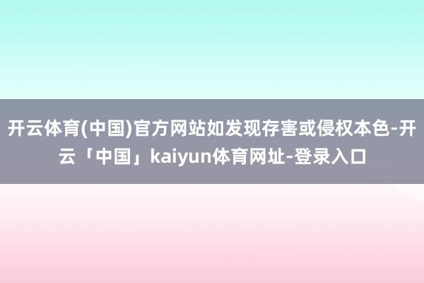 开云体育(中国)官方网站如发现存害或侵权本色-开云「中国」kaiyun体育网址-登录入口