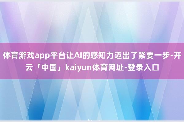 体育游戏app平台让AI的感知力迈出了紧要一步-开云「中国」kaiyun体育网址-登录入口