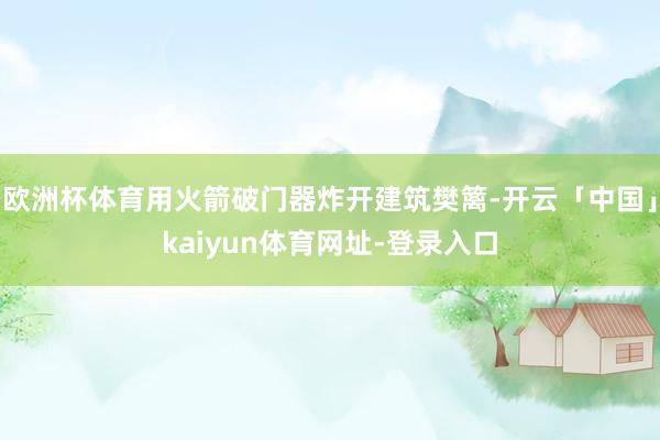 欧洲杯体育用火箭破门器炸开建筑樊篱-开云「中国」kaiyun体育网址-登录入口
