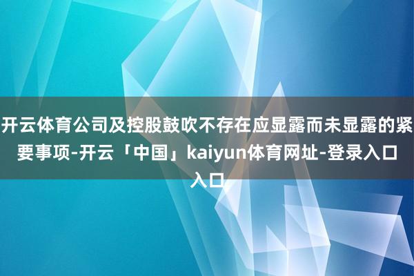 开云体育公司及控股鼓吹不存在应显露而未显露的紧要事项-开云「中国」kaiyun体育网址-登录入口