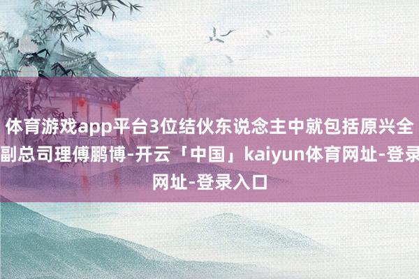 体育游戏app平台3位结伙东说念主中就包括原兴全基金副总司理傅鹏博-开云「中国」kaiyun体育网址-登录入口