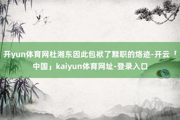 开yun体育网杜湘东因此包袱了黩职的烙迹-开云「中国」kaiyun体育网址-登录入口