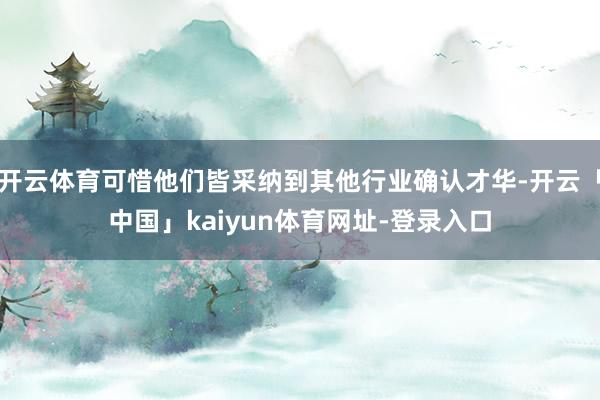 开云体育可惜他们皆采纳到其他行业确认才华-开云「中国」kaiyun体育网址-登录入口