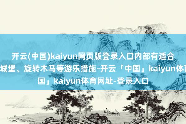 开云(中国)kaiyun网页版登录入口内部有适合孩子玩耍的充气城堡、旋转木马等游乐措施-开云「中国」kaiyun体育网址-登录入口