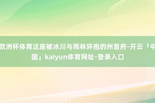 欧洲杯体育这座被冰川与雨林环抱的州首府-开云「中国」kaiyun体育网址-登录入口