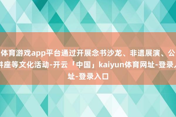 体育游戏app平台通过开展念书沙龙、非遗展演、公益讲座等文化活动-开云「中国」kaiyun体育网址-登录入口