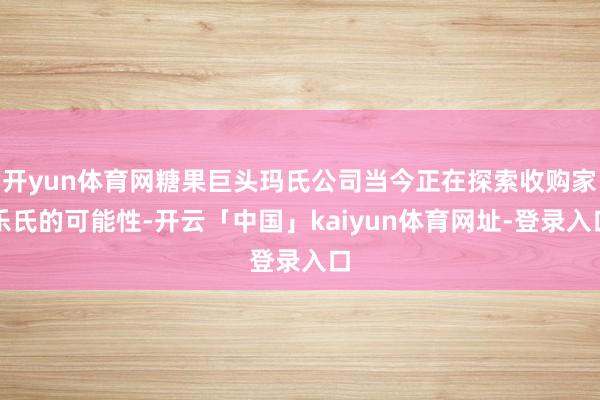 开yun体育网糖果巨头玛氏公司当今正在探索收购家乐氏的可能性-开云「中国」kaiyun体育网址-登录入口