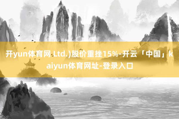 开yun体育网 Ltd.)股价重挫15%-开云「中国」kaiyun体育网址-登录入口