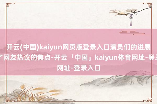 开云(中国)kaiyun网页版登录入口演员们的进展又成了网友热议的焦点-开云「中国」kaiyun体育网址-登录入口