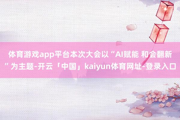 体育游戏app平台　　本次大会以“AI赋能 和会翻新”为主题-开云「中国」kaiyun体育网址-登录入口