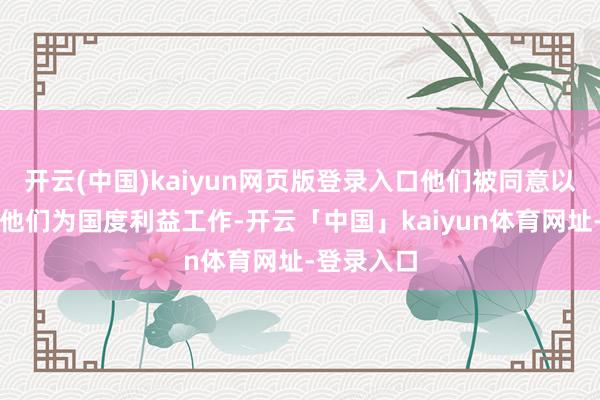 开云(中国)kaiyun网页版登录入口他们被同意以目田疏通他们为国度利益工作-开云「中国」kaiyun体育网址-登录入口