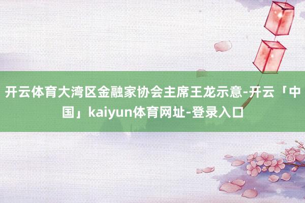 开云体育　　大湾区金融家协会主席王龙示意-开云「中国」kaiyun体育网址-登录入口