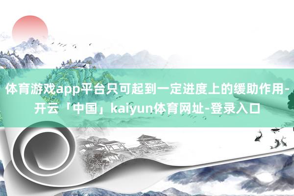 体育游戏app平台只可起到一定进度上的缓助作用-开云「中国」kaiyun体育网址-登录入口