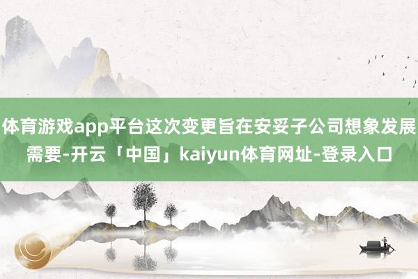 体育游戏app平台这次变更旨在安妥子公司想象发展需要-开云「中国」kaiyun体育网址-登录入口