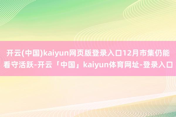 开云(中国)kaiyun网页版登录入口12月市集仍能看守活跃-开云「中国」kaiyun体育网址-登录入口