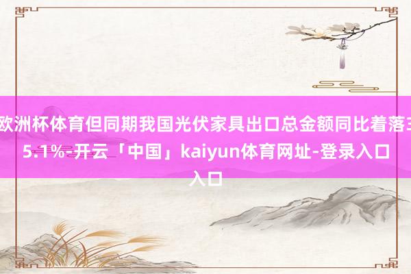欧洲杯体育但同期我国光伏家具出口总金额同比着落35.1%-开云「中国」kaiyun体育网址-登录入口