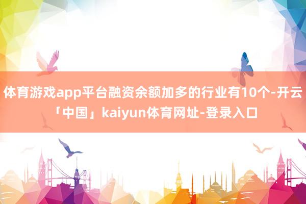 体育游戏app平台融资余额加多的行业有10个-开云「中国」kaiyun体育网址-登录入口