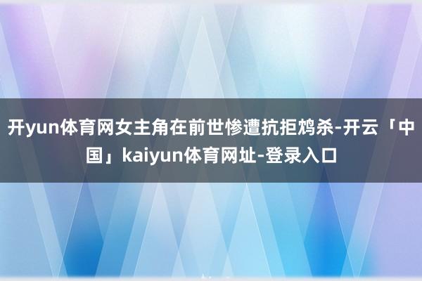 开yun体育网女主角在前世惨遭抗拒鸩杀-开云「中国」kaiyun体育网址-登录入口