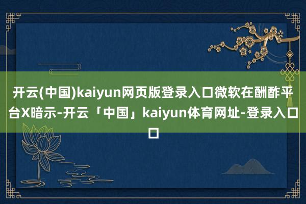 开云(中国)kaiyun网页版登录入口微软在酬酢平台X暗示-开云「中国」kaiyun体育网址-登录入口