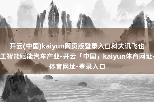 开云(中国)kaiyun网页版登录入口 科大讯飞也让东谈主工智能赋能汽车产业-开云「中国」kaiyun体育网址-登录入口