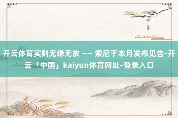 开云体育实则无缘无故 —— 索尼于本月发布见告-开云「中国」kaiyun体育网址-登录入口