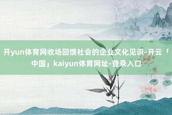 开yun体育网收场回馈社会的企业文化见识-开云「中国」kaiyun体育网址-登录入口