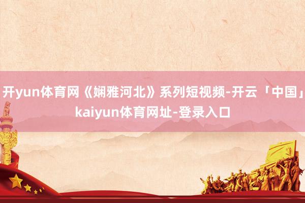 开yun体育网《娴雅河北》系列短视频-开云「中国」kaiyun体育网址-登录入口