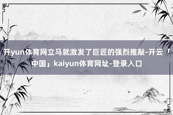 开yun体育网立马就激发了巨匠的强烈推敲-开云「中国」kaiyun体育网址-登录入口