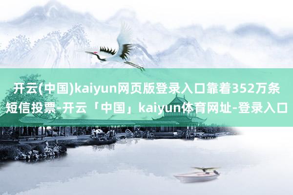 开云(中国)kaiyun网页版登录入口靠着352万条短信投票-开云「中国」kaiyun体育网址-登录入口