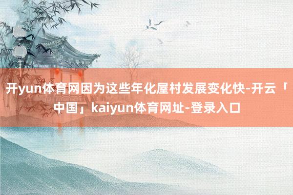 开yun体育网因为这些年化屋村发展变化快-开云「中国」kaiyun体育网址-登录入口